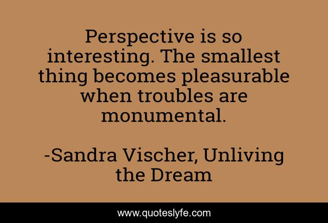 Perspective is so interesting. The smallest thing becomes pleasurable when troubles are monumental.