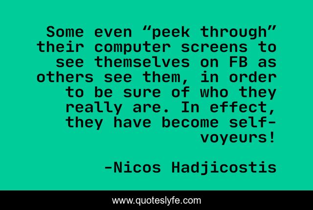 Some even “peek through” their computer screens to see themselves on FB as others see them, in order to be sure of who they really are. In effect, they have become self-voyeurs!