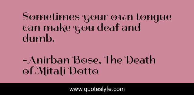 Sometimes your own tongue can make you deaf and dumb.