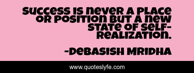 Success is never a place or position but a new state of self-realization.