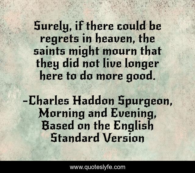 Surely, if there could be regrets in heaven, the saints might mourn that they did not live longer here to do more good.