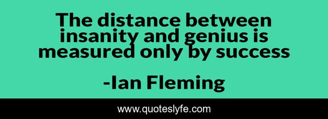 The distance between insanity and genius is measured only by success