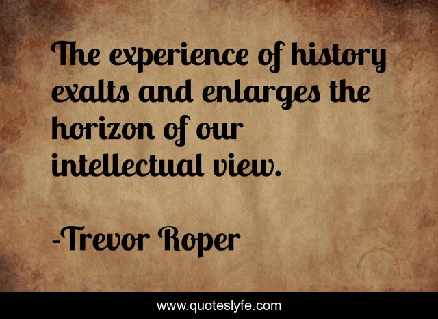 The experience of history exalts and enlarges the horizon of our intellectual view.