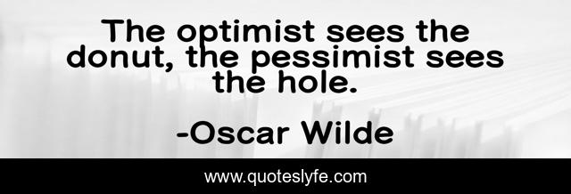 The optimist sees the donut, the pessimist sees the hole.