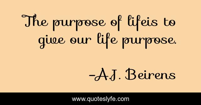 The purpose of lifeis to give our life purpose.