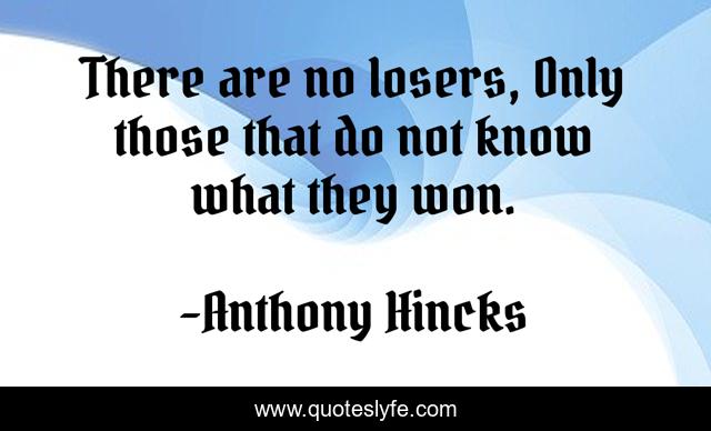 There are no losers, Only those that do not know what they won.