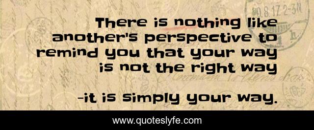 There is nothing like another's perspective to remind you that your way is not the right way