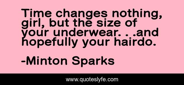 Time changes nothing, girl, but the size of your underwear. . .and hopefully your hairdo.