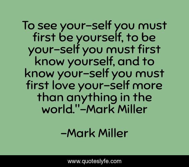 To see your-self you must first be yourself, to be your-self you must first know yourself, and to know your-self you must first love your-self more than anything in the world.