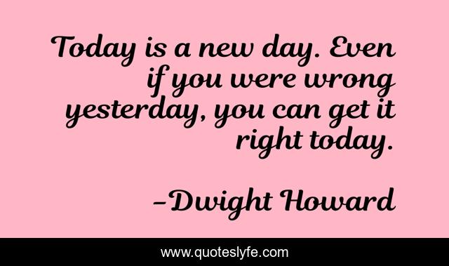Today is a new day. Even if you were wrong yesterday, you can get it right today.