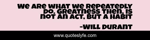 We are what we repeatedly do. Greatness then, is not an act, but a habit