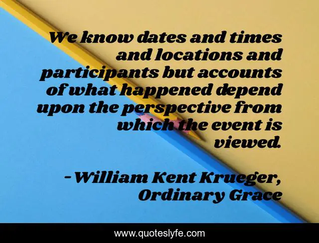 We know dates and times and locations and participants but accounts of what happened depend upon the perspective from which the event is viewed.