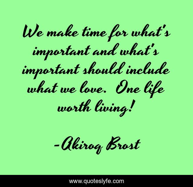 We make time for what's important and what's important should include what we love. One life worth living!