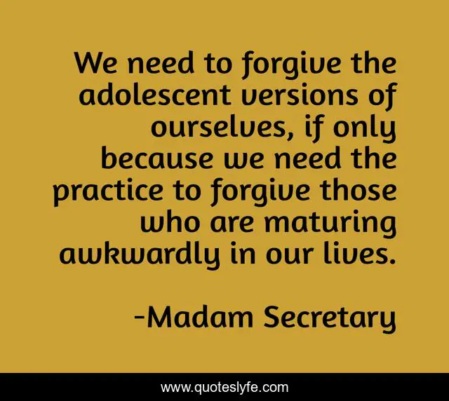 We need to forgive the adolescent versions of ourselves, if only because we need the practice to forgive those who are maturing awkwardly in our lives.