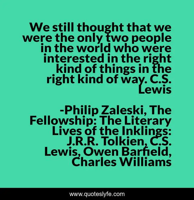 We still thought that we were the only two people in the world who were interested in the right kind of things in the right kind of way. C.S. Lewis