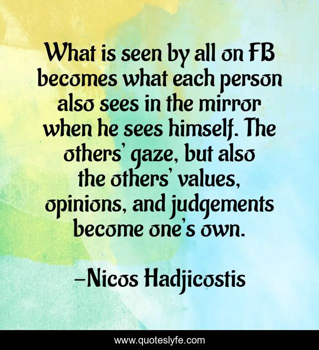 What is seen by all on FB becomes what each person also sees in the mirror when he sees himself. The others’ gaze, but also the others’ values, opinions, and judgements become one’s own.