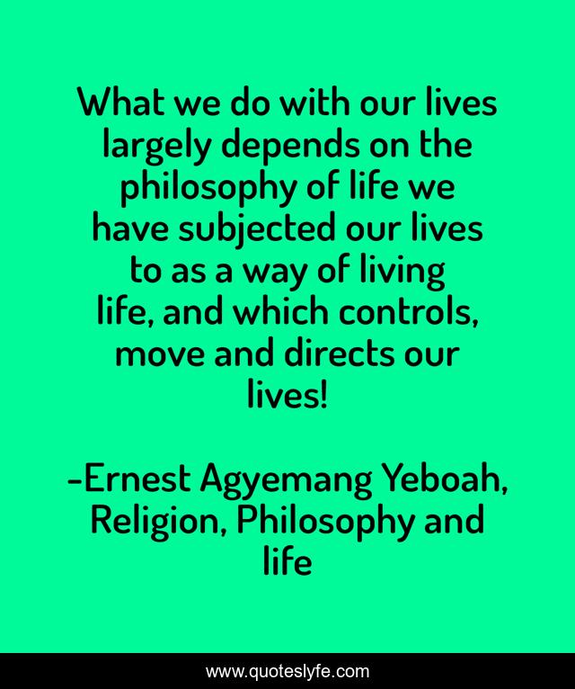 What we do with our lives largely depends on the philosophy of life we have subjected our lives to as a way of living life, and which controls, move and directs our lives!