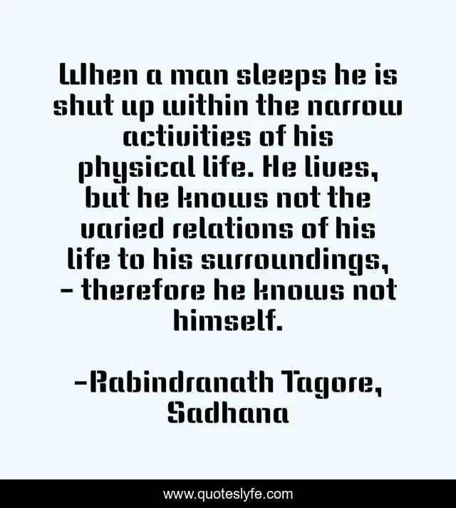 When a man sleeps he is shut up within the narrow activities of his physical life. He lives, but he knows not the varied relations of his life to his surroundings, - therefore he knows not himself.