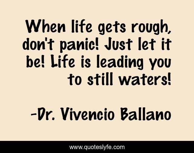 When life gets rough, don't panic! Just let it be! Life is leading you to still waters!