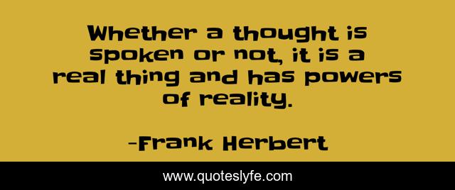 Whether a thought is spoken or not, it is a real thing and has powers of reality.