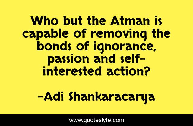 Who but the Atman is capable of removing the bonds of ignorance, passion and self-interested action?