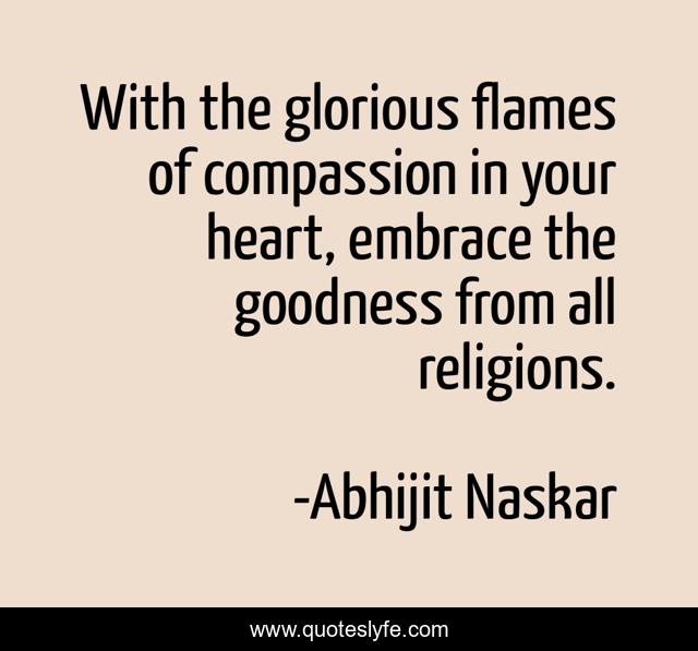 With the glorious flames of compassion in your heart, embrace the goodness from all religions.