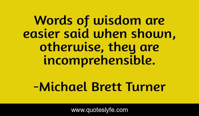 Words of wisdom are easier said when shown, otherwise, they are incomprehensible.