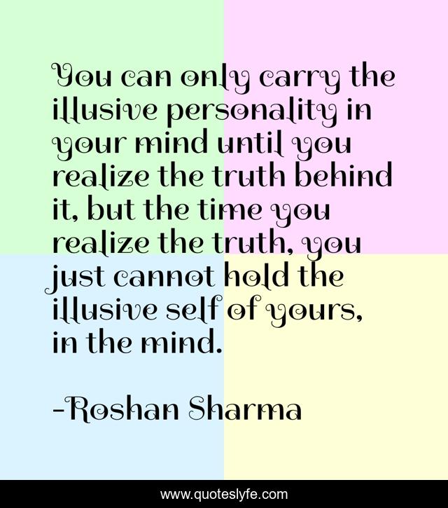 You can only carry the illusive personality in your mind until you realize the truth behind it, but the time you realize the truth, you just cannot hold the illusive self of yours, in the mind.