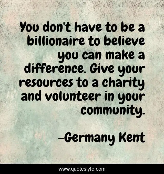 You don't have to be a billionaire to believe you can make a difference. Give your resources to a charity and volunteer in your community.