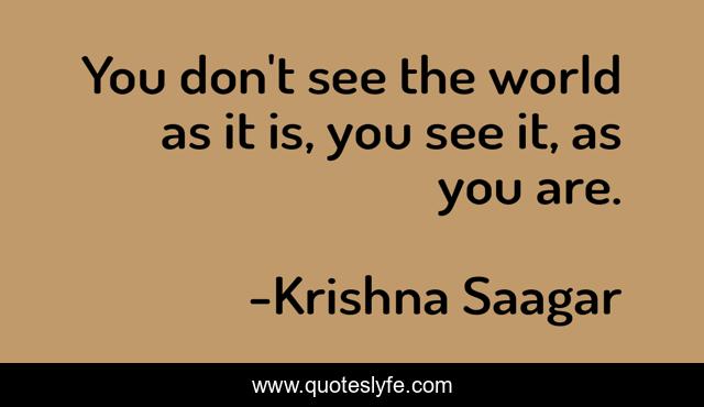 You don't see the world as it is, you see it, as you are.