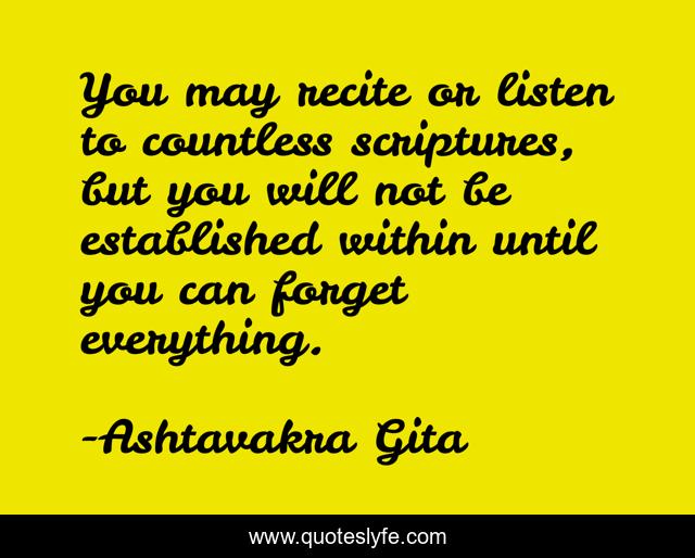 You may recite or listen to countless scriptures, but you will not be established within until you can forget everything.