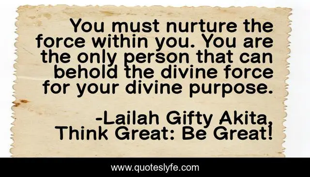 You must nurture the force within you. You are the only person that can behold the divine force for your divine purpose.