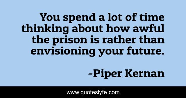 You spend a lot of time thinking about how awful the prison is rather than envisioning your future.