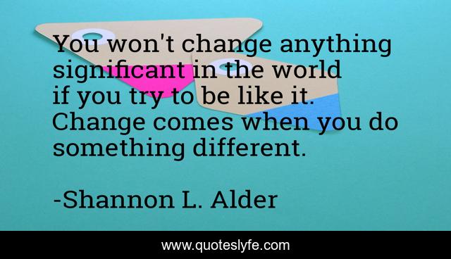You won't change anything significant in the world if you try to be like it. Change comes when you do something different.
