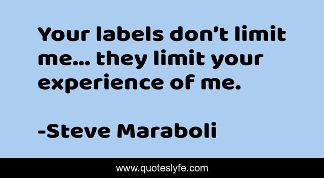 Your labels don’t limit me… they limit your experience of me.