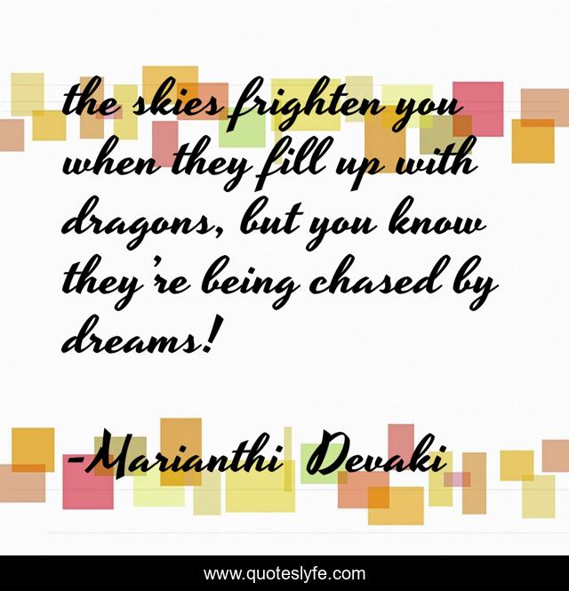 the skies frighten you when they fill up with dragons, but you know they’re being chased by dreams!