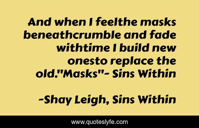 And when I feelthe masks beneathcrumble and fade withtime I build new onesto replace the old.