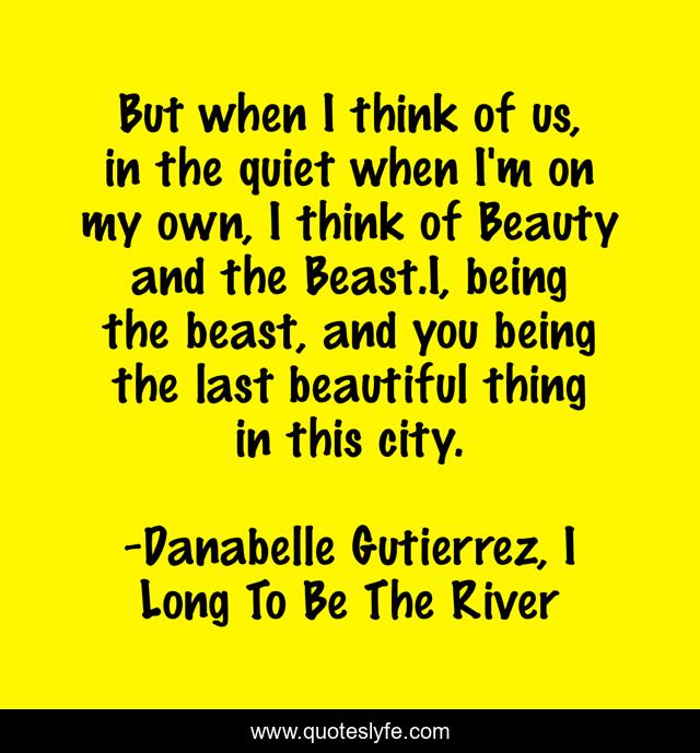 But when I think of us, in the quiet when I'm on my own, I think of Beauty and the Beast.I, being the beast, and you being the last beautiful thing in this city.