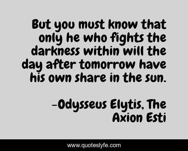 But you must know that only he who fights the darkness within will the day after tomorrow have his own share in the sun.