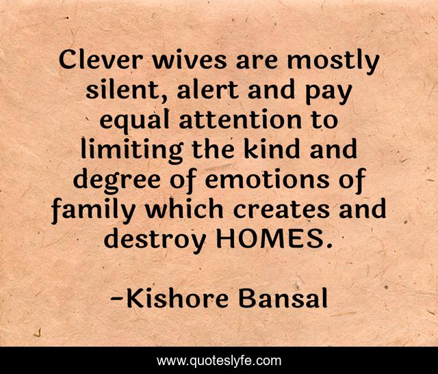 Clever wives are mostly silent, alert and pay equal attention to limiting the kind and degree of emotions of family which creates and destroy HOMES.