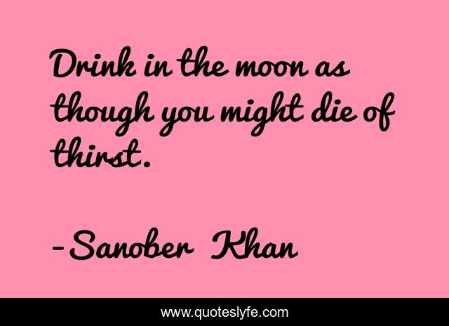 Drink in the moon as though you might die of thirst.
