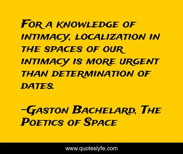 For a knowledge of intimacy, localization in the spaces of our intimacy is more urgent than determination of dates.