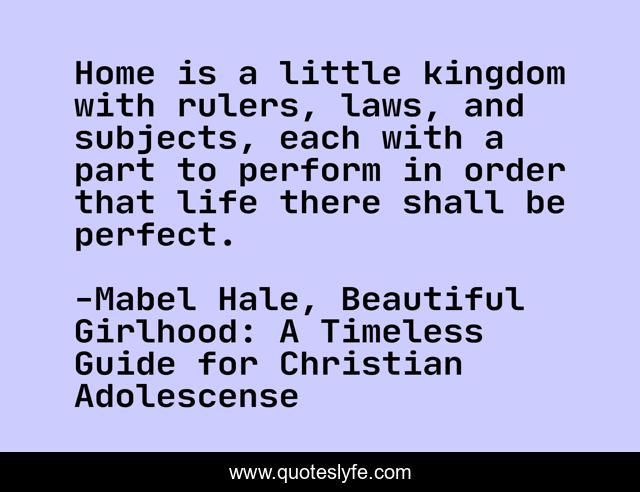 Home is a little kingdom with rulers, laws, and subjects, each with a part to perform in order that life there shall be perfect.