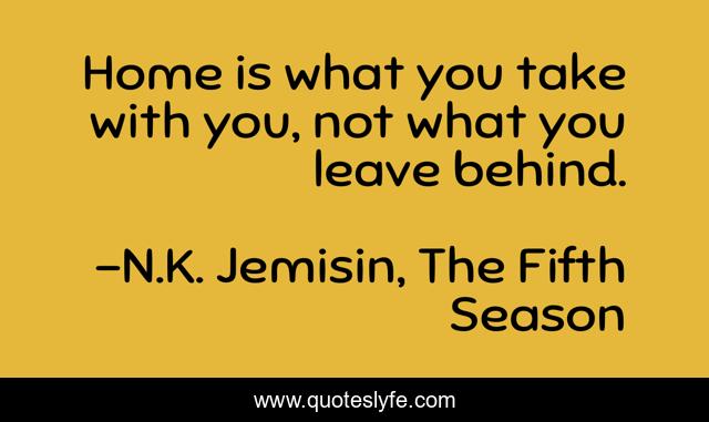 Home is what you take with you, not what you leave behind.