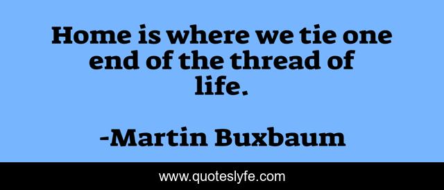 Home is where we tie one end of the thread of life.