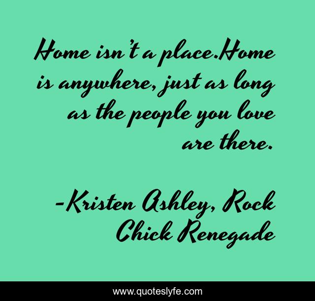 Home isn’t a place.Home is anywhere, just as long as the people you love are there.