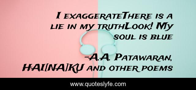 I exaggerateThere is a lie in my truthLook! My soul is blue