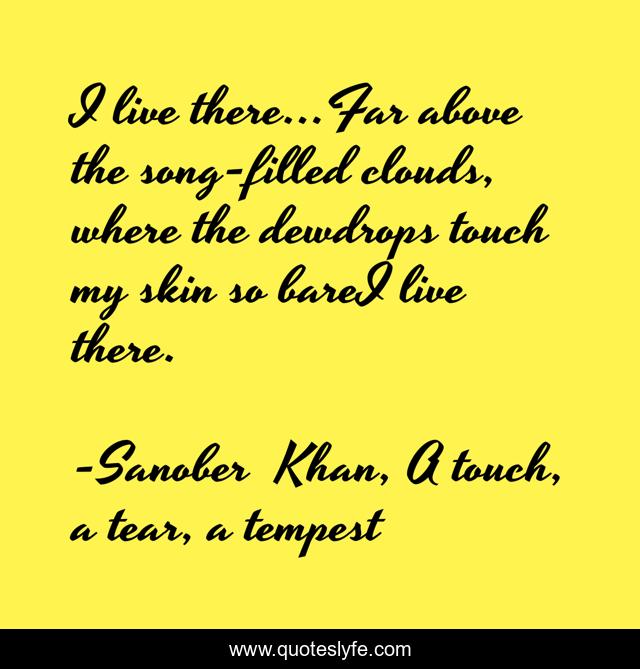 I live there...Far above the song-filled clouds, where the dewdrops touch my skin so bareI live there.