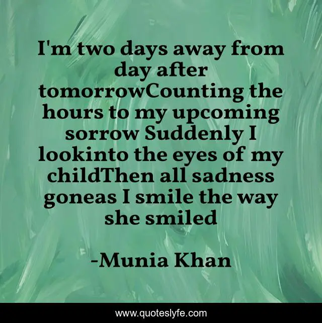 I'm two days away from day after tomorrowCounting the hours to my upcoming sorrow Suddenly I lookinto the eyes of my childThen all sadness goneas I smile the way she smiled