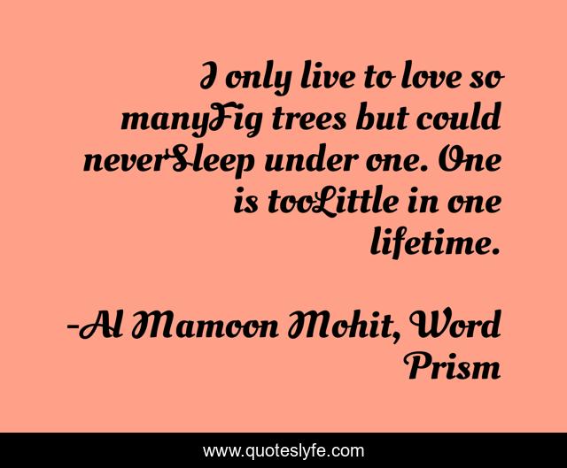 I only live to love so manyFig trees but could neverSleep under one. One is tooLittle in one lifetime.